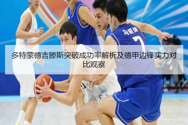 多特蒙德吉滕斯突破成功率解析及德甲边锋实力对比观察
