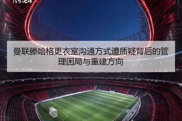 曼联滕哈格更衣室沟通方式遭质疑背后的管理困局与重建方向