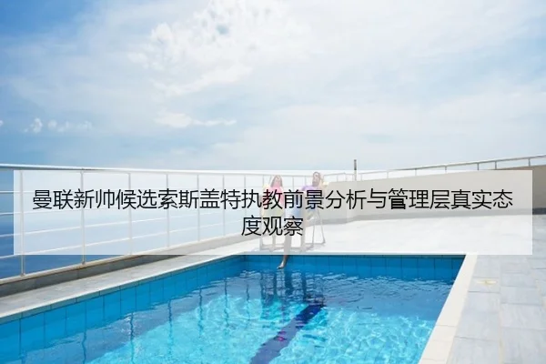 曼联新帅候选索斯盖特执教前景分析与管理层真实态度观察