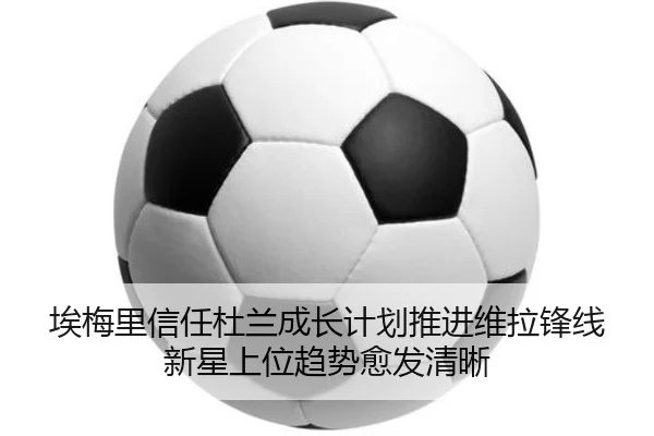 埃梅里信任杜兰成长计划推进维拉锋线新星上位趋势愈发清晰