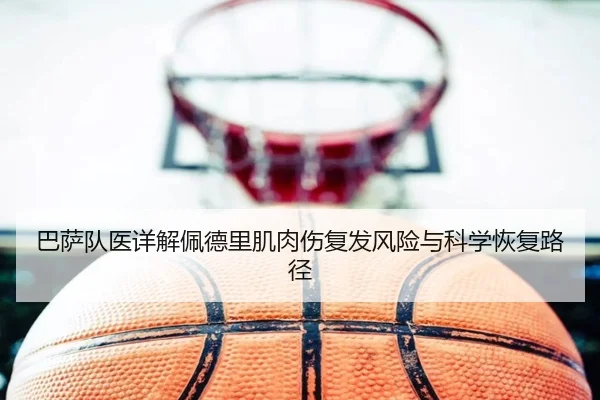 巴萨队医详解佩德里肌肉伤复发风险与科学恢复路径