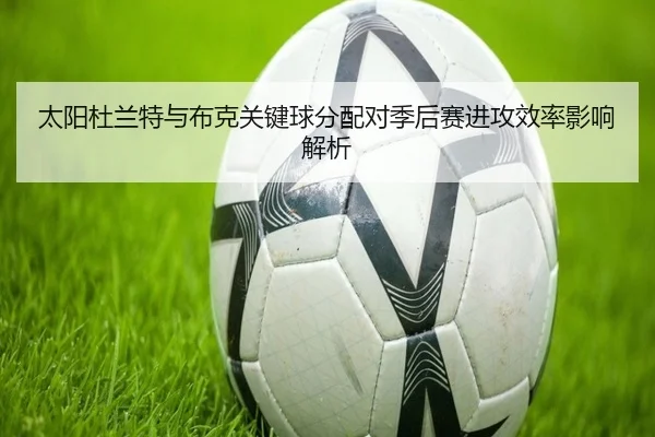 太阳杜兰特与布克关键球分配对季后赛进攻效率影响解析