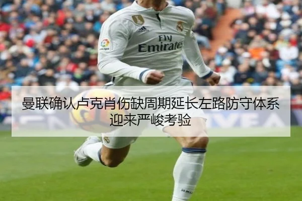 曼联确认卢克肖伤缺周期延长左路防守体系迎来严峻考验